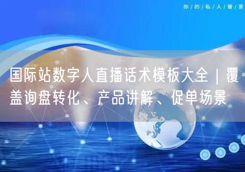 国际站数字人直播话术模板大全｜覆盖询盘转化、产品讲解、促单场景