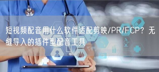 短视频配音用什么软件适配剪映/PR/FCP？无缝导入的插件型配音工具