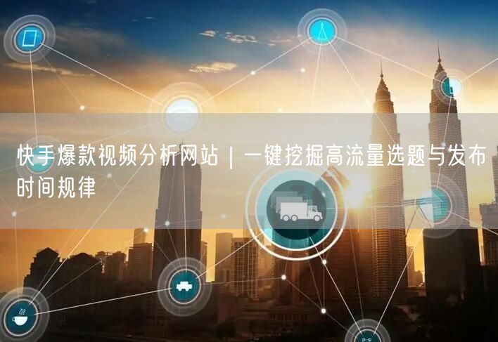 快手爆款视频分析网站｜一键挖掘高流量选题与发布时间规律