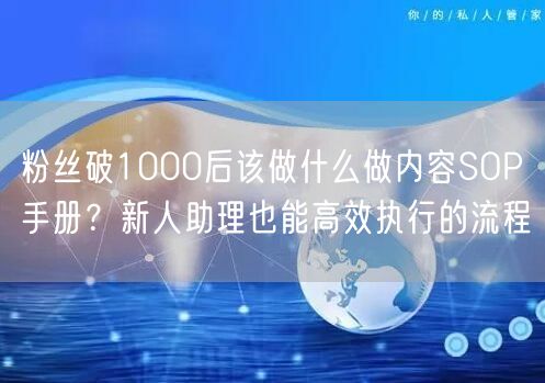 粉丝破1000后该做什么做内容SOP手册？新人助理也能高效执行的流程