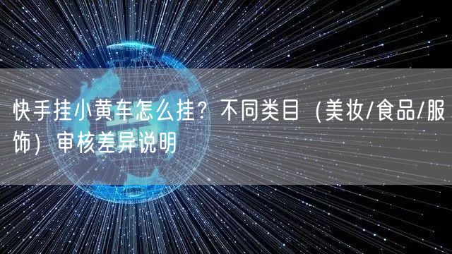 快手挂小黄车怎么挂？不同类目（美妆/食品/服饰）审核差异说明