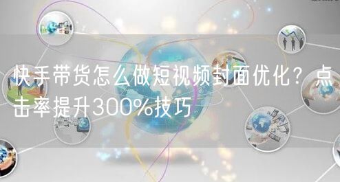 快手带货怎么做短视频封面优化？点击率提升300%技巧