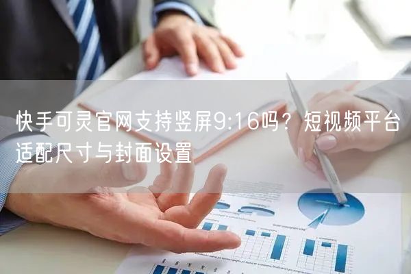快手可灵官网支持竖屏9:16吗？短视频平台适配尺寸与封面设置