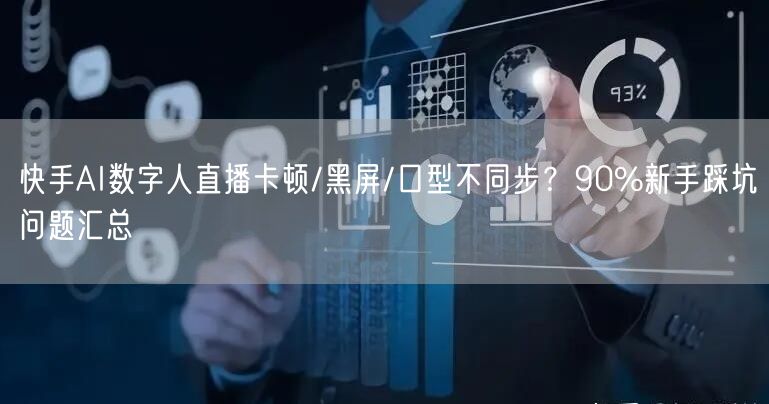 快手AI数字人直播卡顿/黑屏/口型不同步？90%新手踩坑问题汇总
