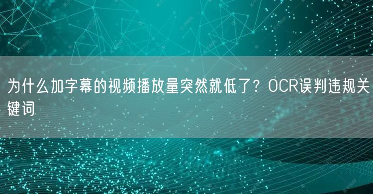 为什么加字幕的视频播放量突然就低了？OCR误判违规关键词