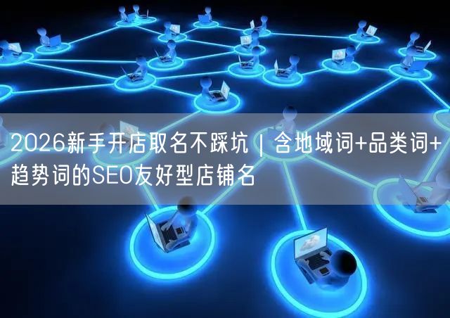 2026新手开店取名不踩坑｜含地域词+品类词+趋势词的SEO友好型店铺名