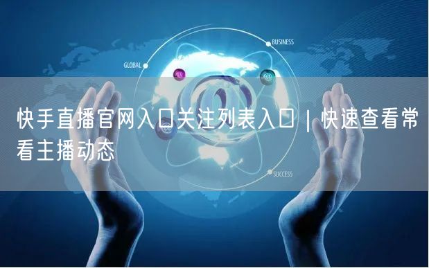 快手直播官网入口关注列表入口｜快速查看常看主播动态