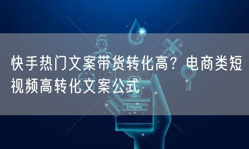 快手热门文案带货转化高？电商类短视频高转化文案公式
