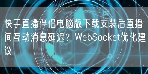快手直播伴侣电脑版下载安装后直播间互动消息延迟？WebSocket优化建议