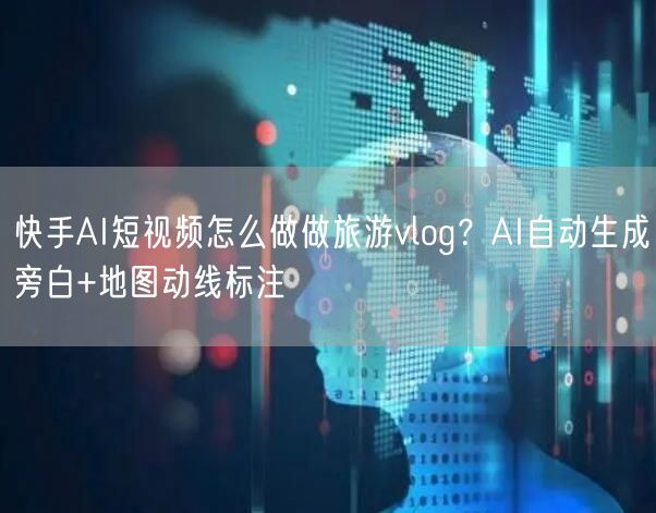 快手AI短视频怎么做做旅游vlog？AI自动生成旁白+地图动线标注