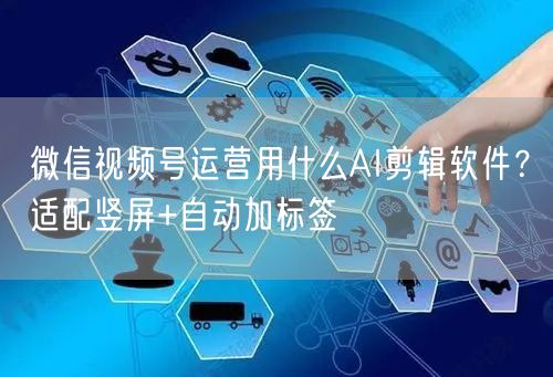 微信视频号运营用什么AI剪辑软件？适配竖屏+自动加标签