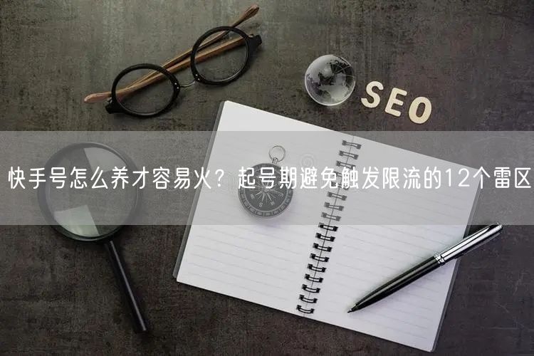 快手号怎么养才容易火？起号期避免触发限流的12个雷区