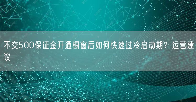 不交500保证金开通橱窗后如何快速过冷启动期？运营建议