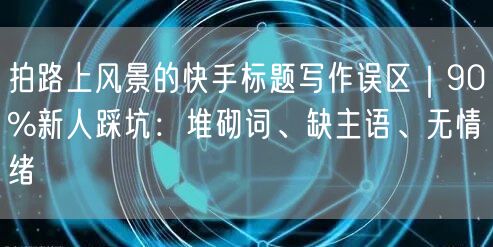 拍路上风景的快手标题写作误区｜90%新人踩坑：堆砌词、缺主语、无情绪