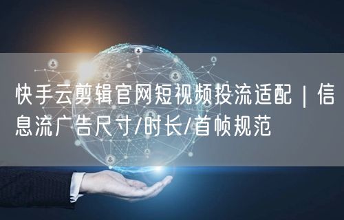 快手云剪辑官网短视频投流适配｜信息流广告尺寸/时长/首帧规范