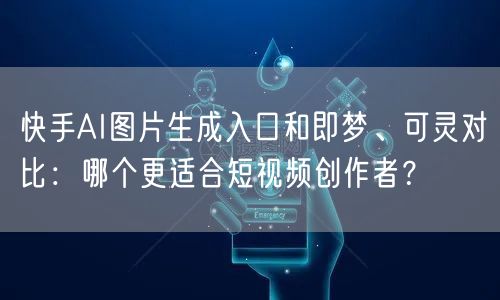 快手AI图片生成入口和即梦、可灵对比：哪个更适合短视频创作者？