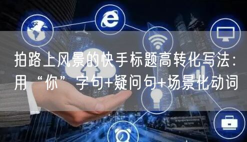 拍路上风景的快手标题高转化写法：用“你”字句+疑问句+场景化动词