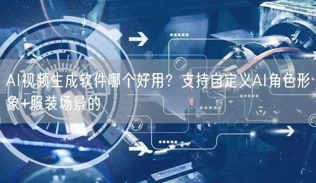 AI视频生成软件哪个好用？支持自定义AI角色形象+服装场景的