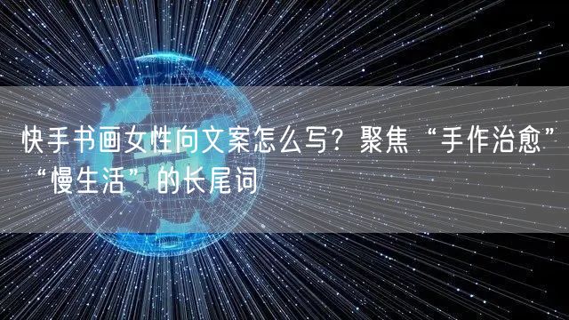 快手书画女性向文案怎么写？聚焦“手作治愈”“慢生活”的长尾词