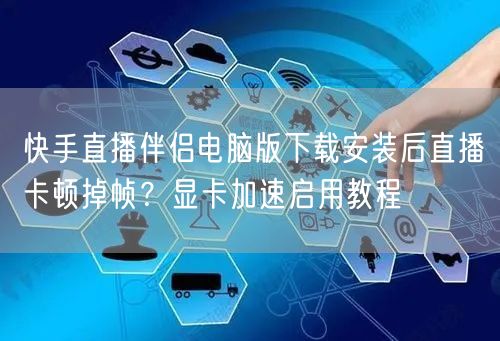 快手直播伴侣电脑版下载安装后直播卡顿掉帧？显卡加速启用教程