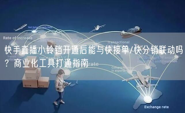 快手直播小铃铛开通后能与快接单/快分销联动吗？商业化工具打通指南