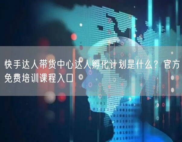 快手达人带货中心达人孵化计划是什么？官方免费培训课程入口