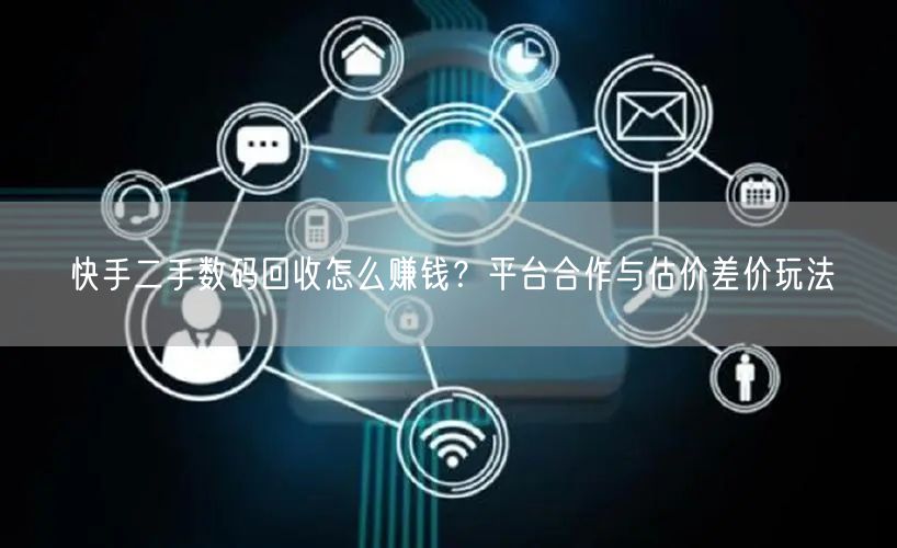 快手二手数码回收怎么赚钱？平台合作与估价差价玩法