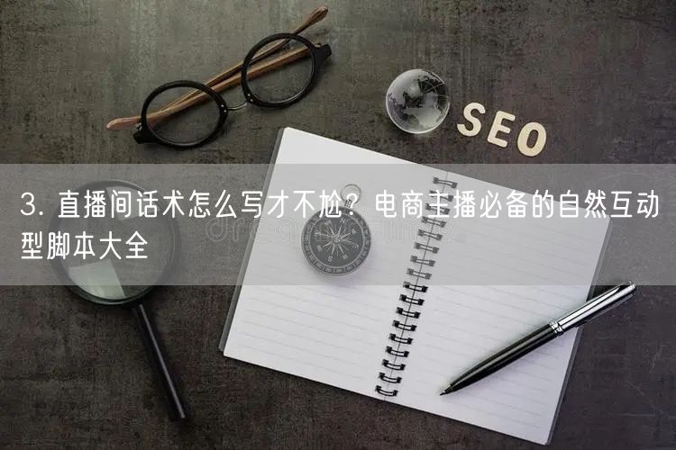 3. 直播间话术怎么写才不尬？电商主播必备的自然互动型脚本大全