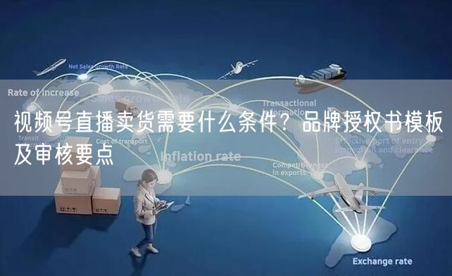视频号直播卖货需要什么条件？品牌授权书模板及审核要点