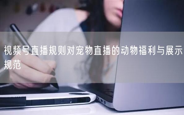 视频号直播规则对宠物直播的动物福利与展示规范