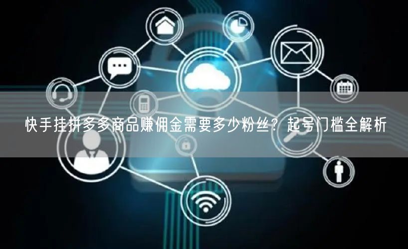 快手挂拼多多商品赚佣金需要多少粉丝？起号门槛全解析