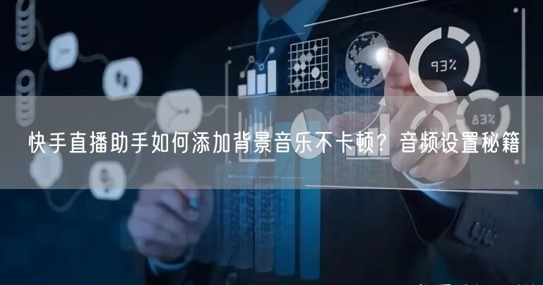 快手直播助手如何添加背景音乐不卡顿？音频设置秘籍