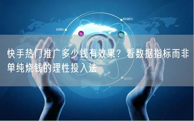 快手热门推广多少钱有效果？看数据指标而非单纯烧钱的理性投入法