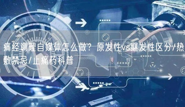 痛经调理自媒体怎么做？原发性vs继发性区分/热敷禁忌/止痛药科普