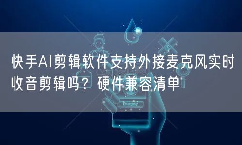 快手AI剪辑软件支持外接麦克风实时收音剪辑吗？硬件兼容清单