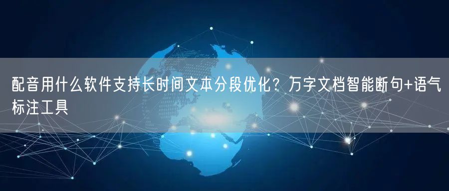配音用什么软件支持长时间文本分段优化？万字文档智能断句+语气标注工具