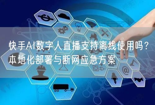 快手AI数字人直播支持离线使用吗？本地化部署与断网应急方案