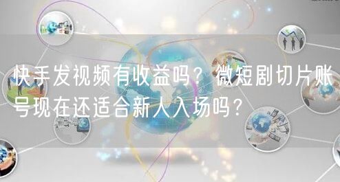 快手发视频有收益吗？微短剧切片账号现在还适合新人入场吗？