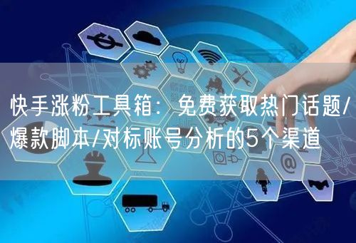 快手涨粉工具箱：免费获取热门话题/爆款脚本/对标账号分析的5个渠道