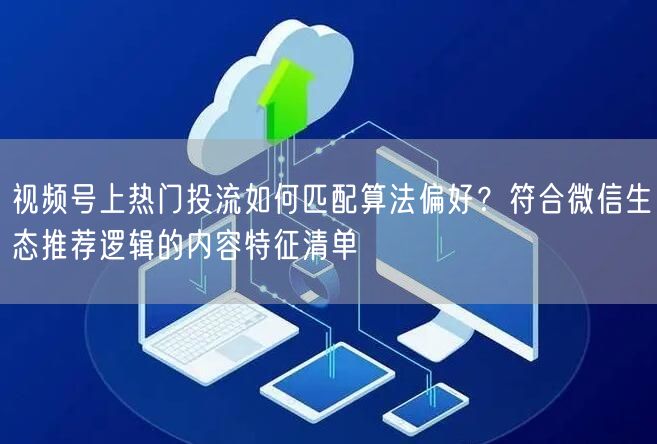 视频号上热门投流如何匹配算法偏好？符合微信生态推荐逻辑的内容特征清单