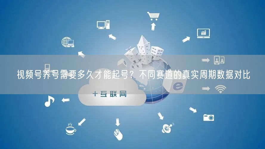 视频号养号需要多久才能起号？不同赛道的真实周期数据对比