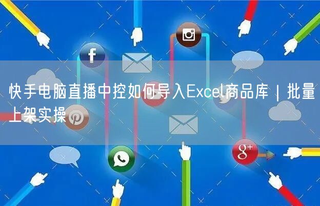 快手电脑直播中控如何导入Excel商品库｜批量上架实操