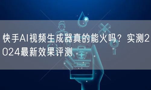 快手AI视频生成器真的能火吗？实测2024最新效果评测