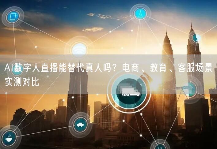 AI数字人直播能替代真人吗？电商、教育、客服场景实测对比