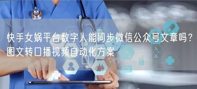 快手女娲平台数字人能同步微信公众号文章吗？图文转口播视频自动化方案