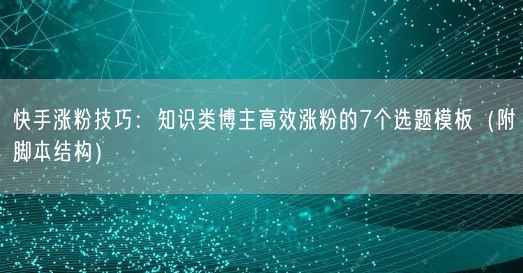快手涨粉技巧：知识类博主高效涨粉的7个选题模板（附脚本结构）