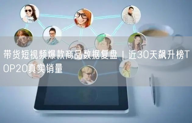 带货短视频爆款商品数据复盘｜近30天飙升榜TOP20真实销量