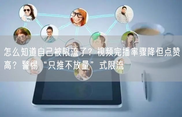 怎么知道自己被限流了？视频完播率骤降但点赞高？警惕“只推不放量”式限流