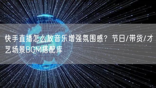 快手直播怎么放音乐增强氛围感？节日/带货/才艺场景BGM搭配库