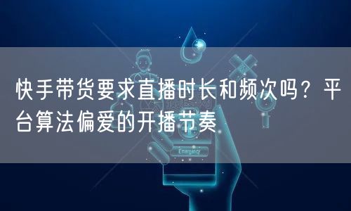 快手带货要求直播时长和频次吗？平台算法偏爱的开播节奏